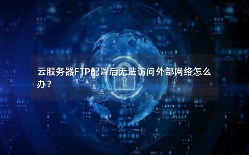 云服务器FTP配置后无法访问外部网络怎么办？