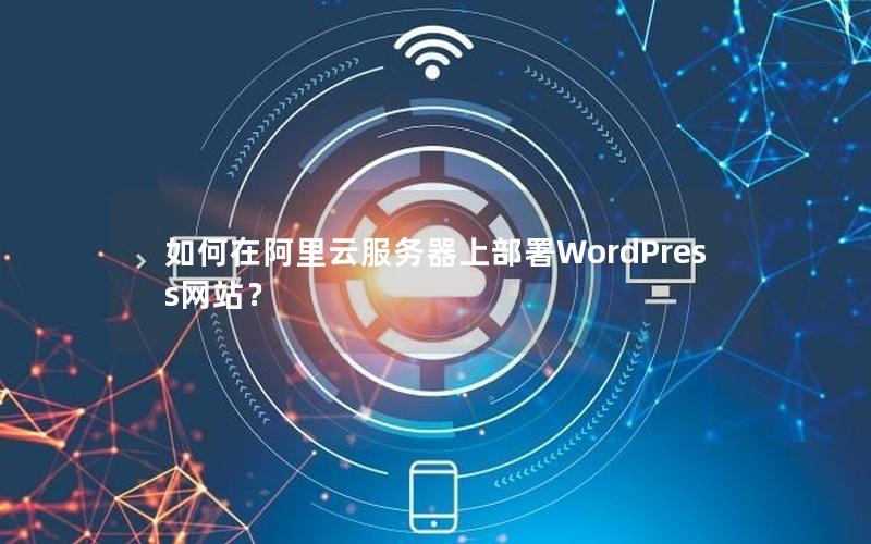 如何在阿里云服务器上部署WordPress网站？