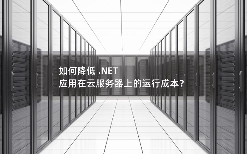 如何降低 .NET 应用在云服务器上的运行成本？