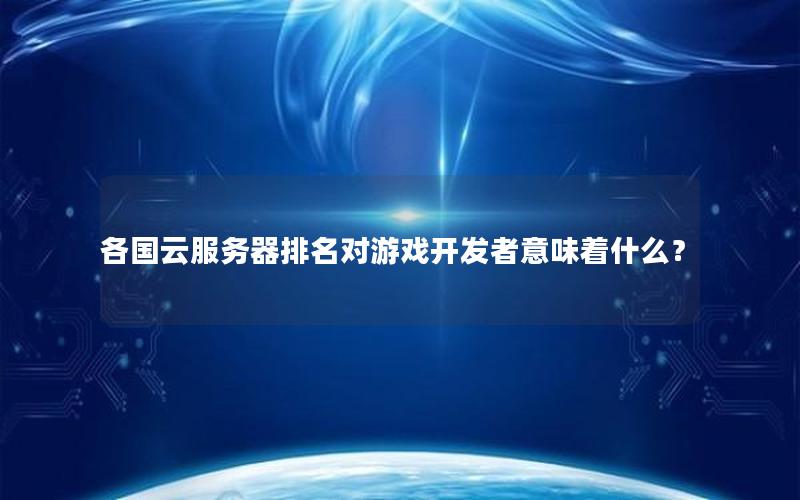 各国云服务器排名对游戏开发者意味着什么？