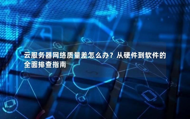 云服务器网络质量差怎么办？从硬件到软件的全面排查指南