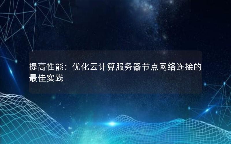 提高性能：优化云计算服务器节点网络连接的最佳实践