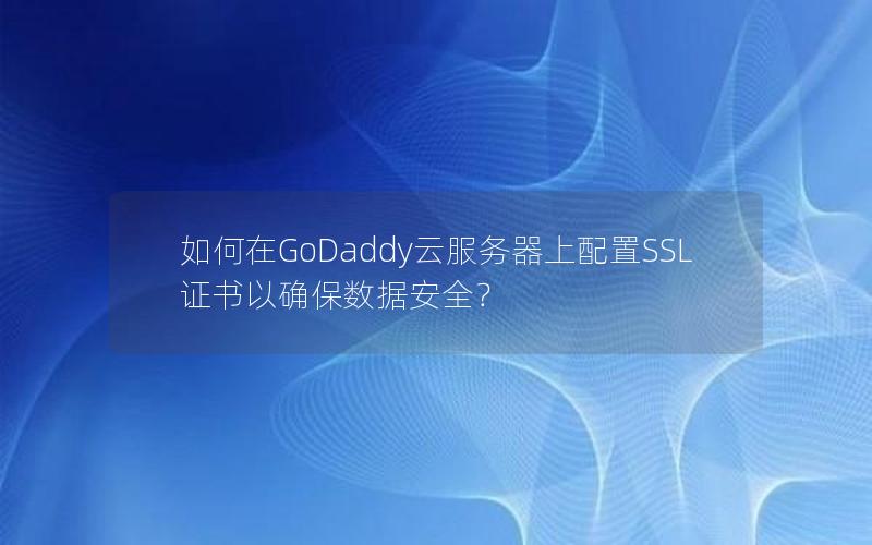 如何在GoDaddy云服务器上配置SSL证书以确保数据安全？