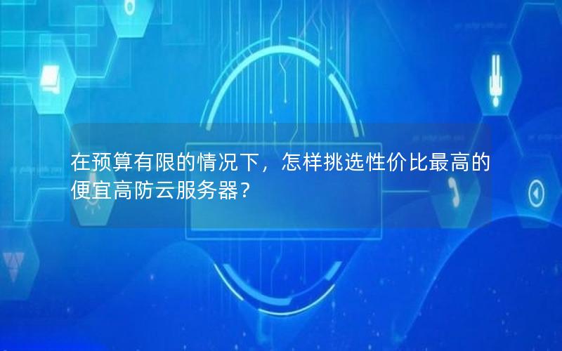 在预算有限的情况下，怎样挑选性价比最高的便宜高防云服务器？