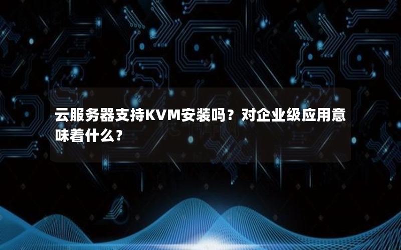 云服务器支持KVM安装吗？对企业级应用意味着什么？