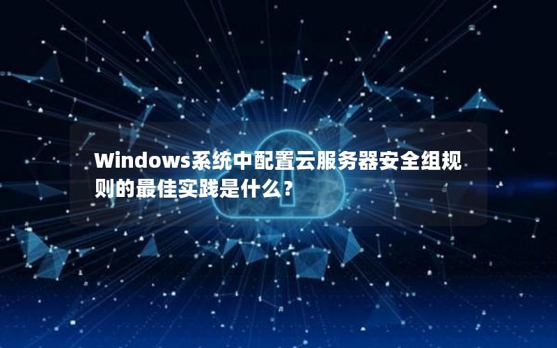 Windows系统中配置云服务器安全组规则的最佳实践是什么？