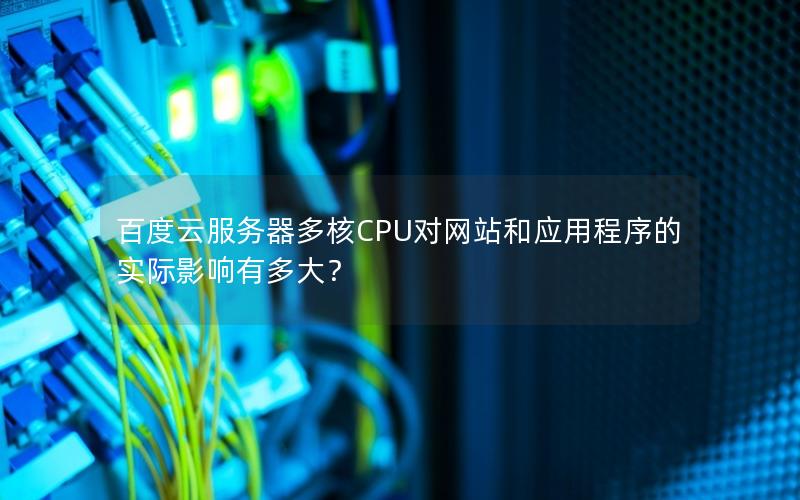 百度云服务器多核CPU对网站和应用程序的实际影响有多大？