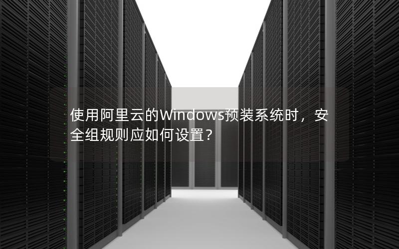 使用阿里云的Windows预装系统时，安全组规则应如何设置？