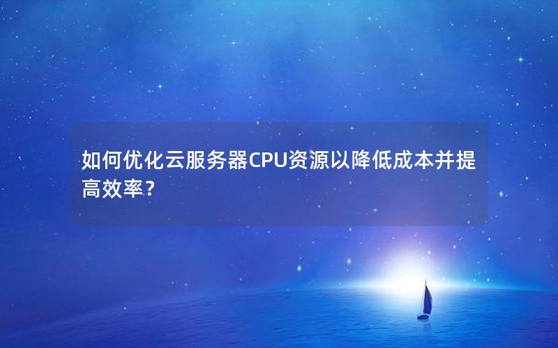 如何优化云服务器CPU资源以降低成本并提高效率？