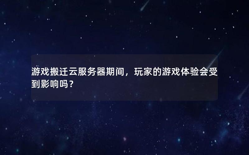 游戏搬迁云服务器期间，玩家的游戏体验会受到影响吗？