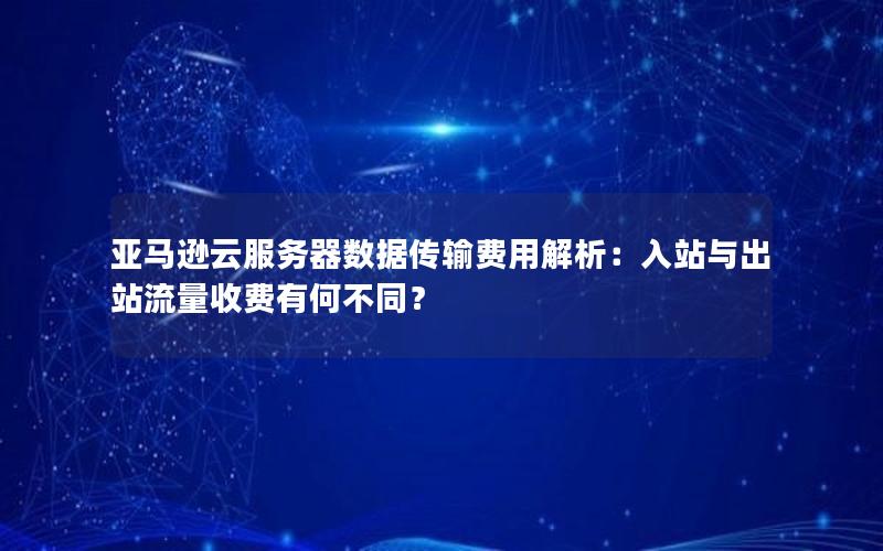 亚马逊云服务器数据传输费用解析：入站与出站流量收费有何不同？