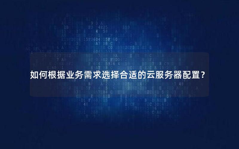 如何根据业务需求选择合适的云服务器配置？