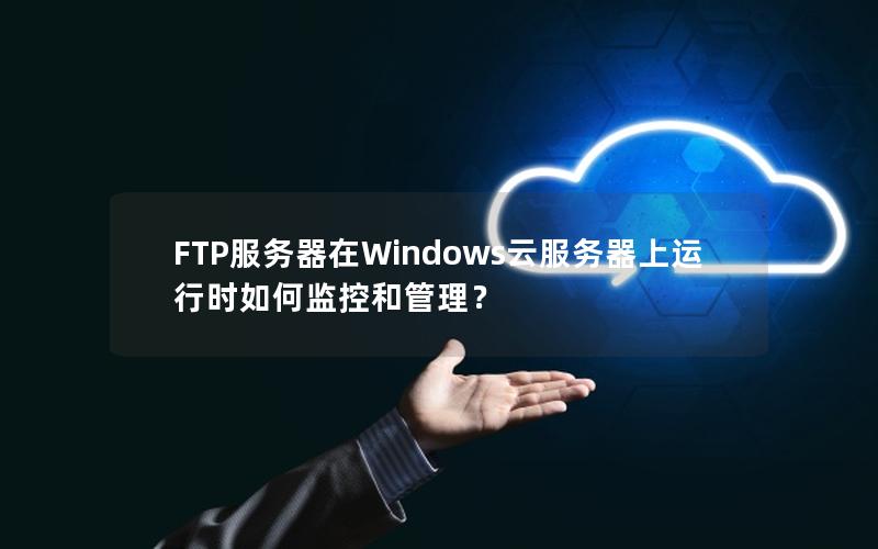 FTP服务器在Windows云服务器上运行时如何监控和管理？