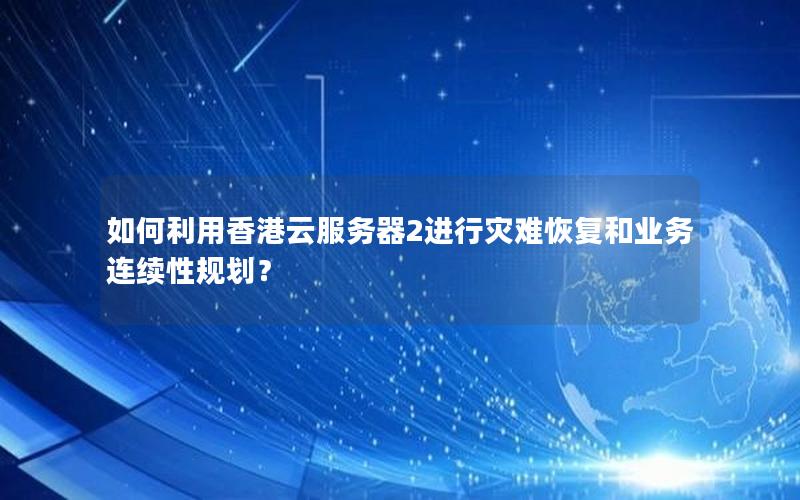 如何利用香港云服务器2进行灾难恢复和业务连续性规划？