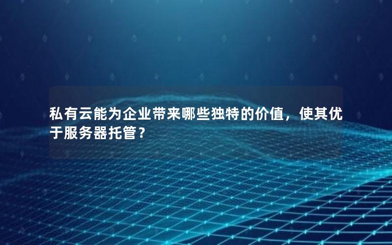 私有云能为企业带来哪些独特的价值，使其优于服务器托管？