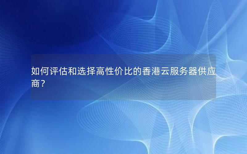 如何评估和选择高性价比的香港云服务器供应商？