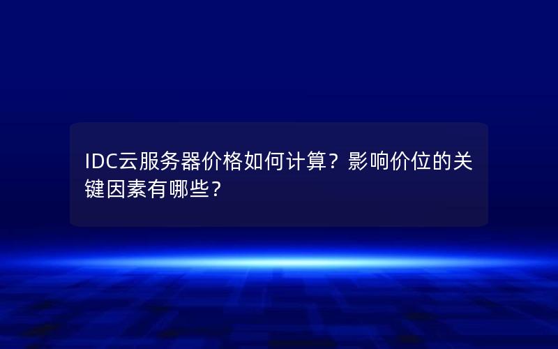 IDC云服务器价格如何计算？影响价位的关键因素有哪些？