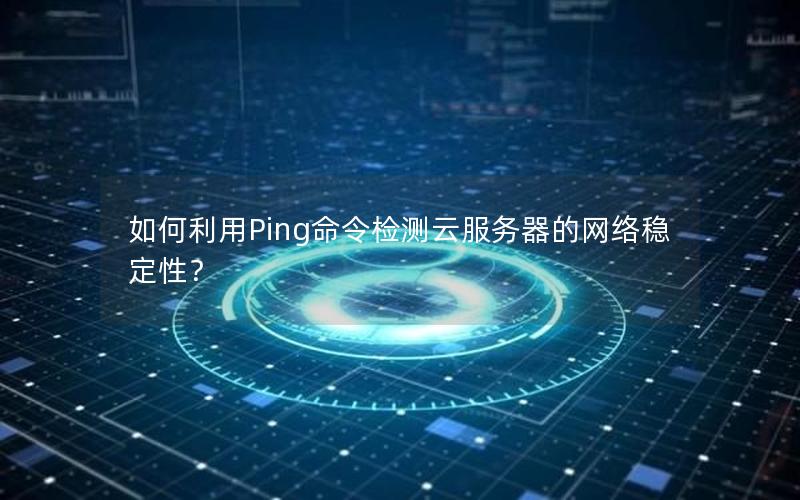 如何利用Ping命令检测云服务器的网络稳定性？