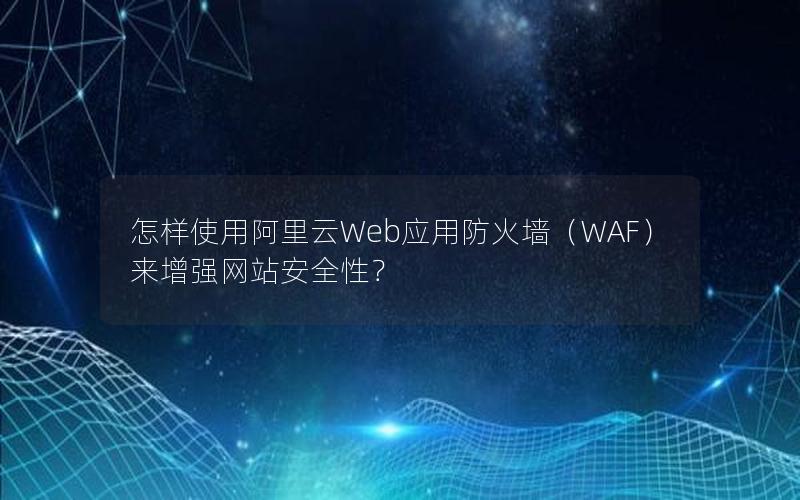 怎样使用阿里云Web应用防火墙（WAF）来增强网站安全性？