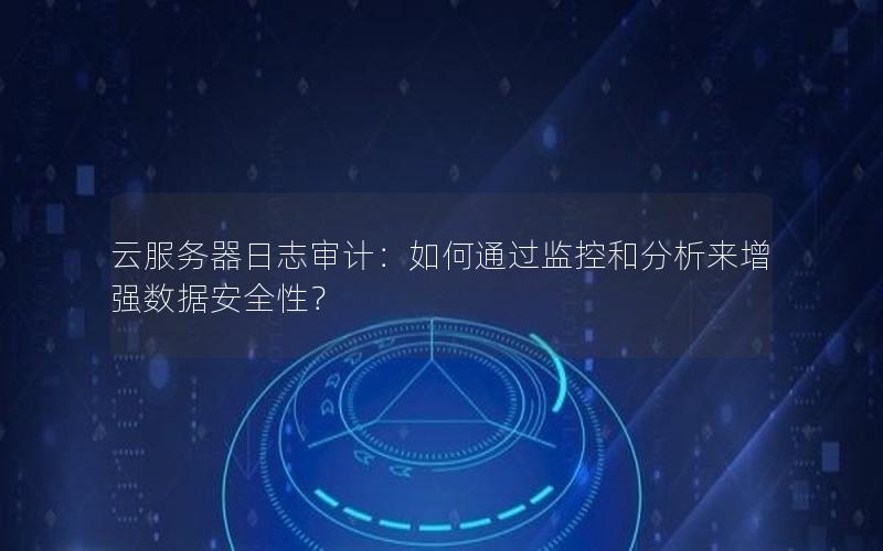 云服务器日志审计：如何通过监控和分析来增强数据安全性？