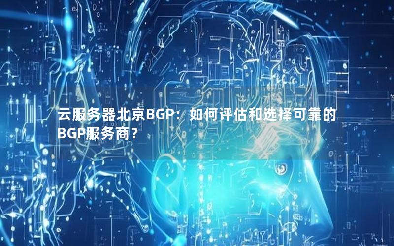 云服务器北京BGP：如何评估和选择可靠的BGP服务商？