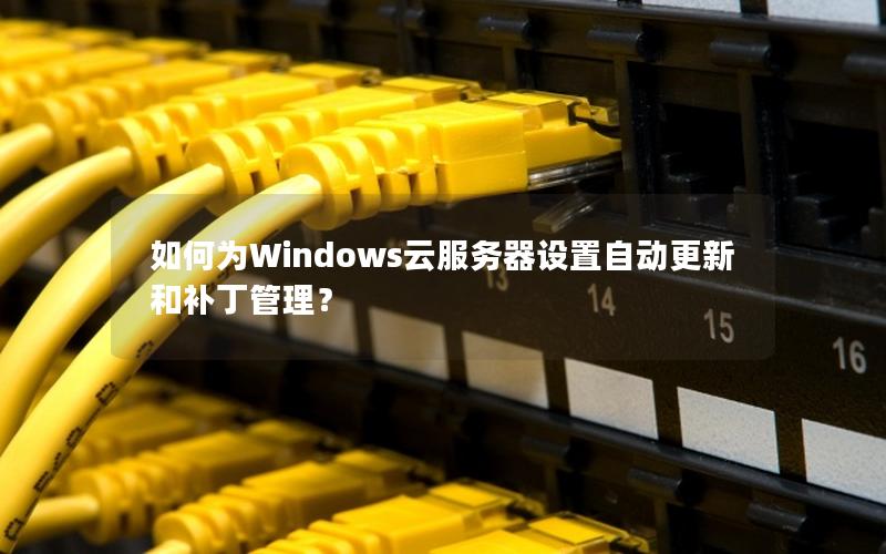 如何为Windows云服务器设置自动更新和补丁管理？