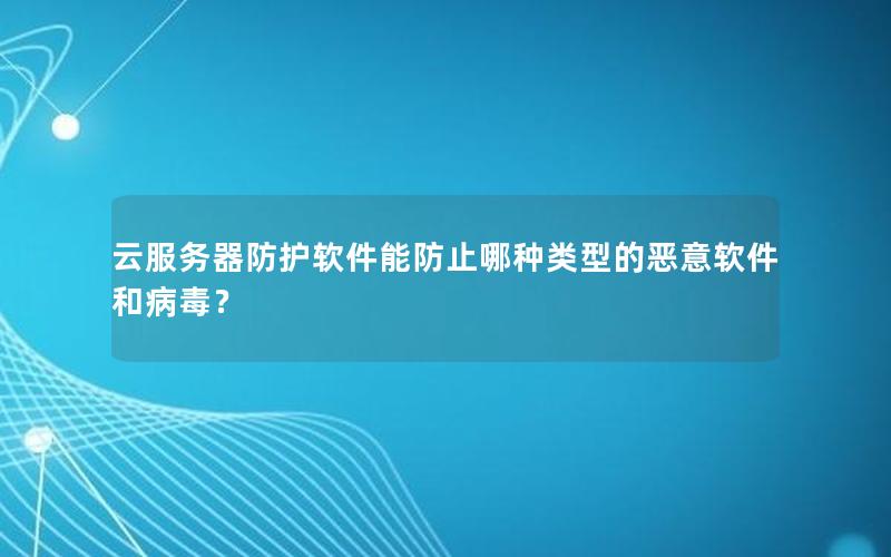 云服务器防护软件能防止哪种类型的恶意软件和病毒？