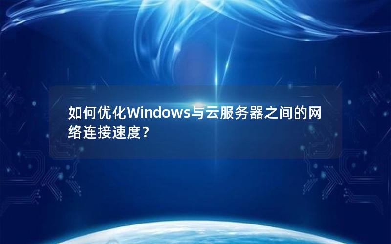 如何优化Windows与云服务器之间的网络连接速度？