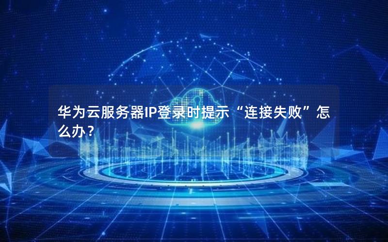 华为云服务器IP登录时提示“连接失败”怎么办？