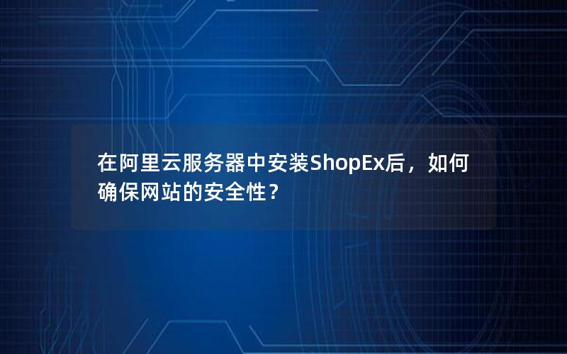 在阿里云服务器中安装ShopEx后，如何确保网站的安全性？