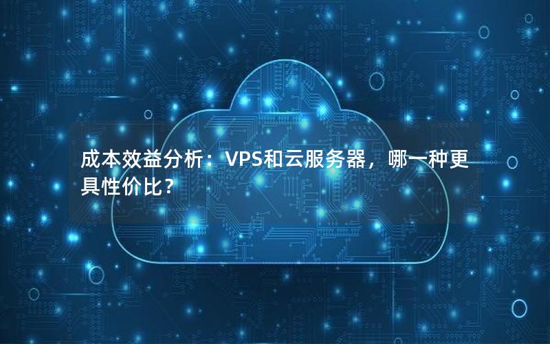 成本效益分析：VPS和云服务器，哪一种更具性价比？