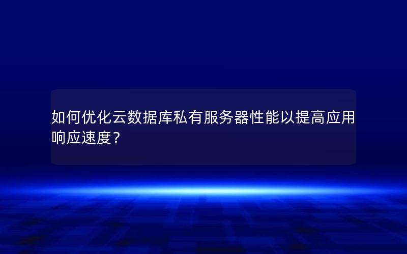 如何优化云数据库私有服务器性能以提高应用响应速度？