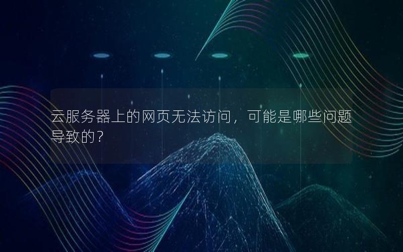 云服务器上的网页无法访问，可能是哪些问题导致的？