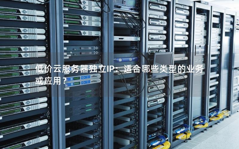 低价云服务器独立IP：适合哪些类型的业务或应用？