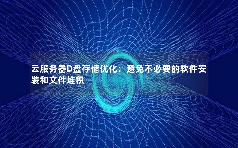 云服务器D盘存储优化：避免不必要的软件安装和文件堆积