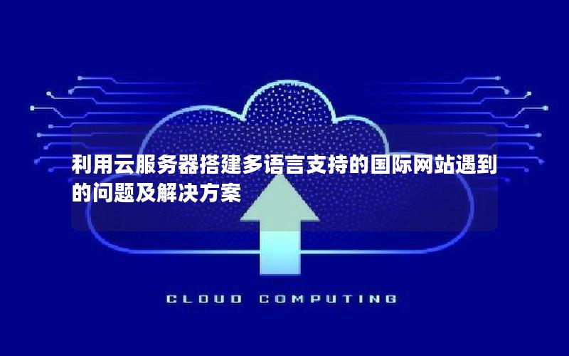 利用云服务器搭建多语言支持的国际网站遇到的问题及解决方案