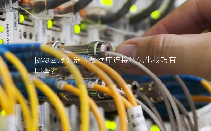 Java云服务器的数据库连接池优化技巧有哪些？