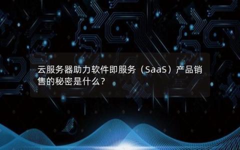 云服务器助力软件即服务（SaaS）产品销售的秘密是什么？