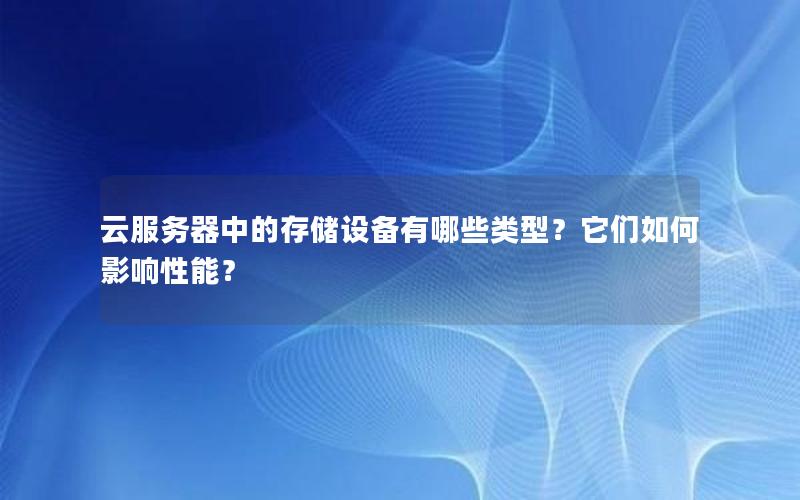 云服务器中的存储设备有哪些类型？它们如何影响性能？