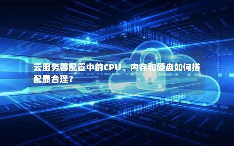 云服务器配置中的CPU、内存和硬盘如何搭配最合理？