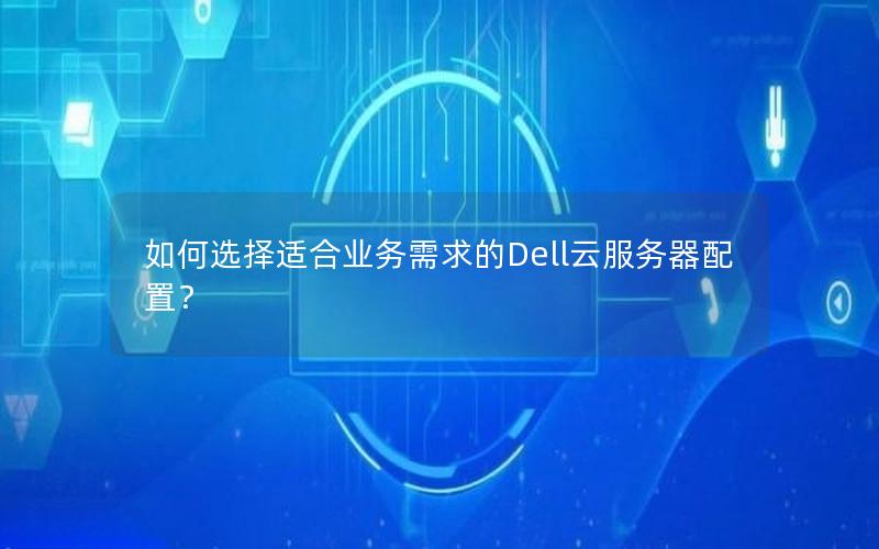 如何选择适合业务需求的Dell云服务器配置？