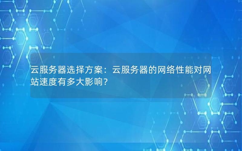 云服务器选择方案：云服务器的网络性能对网站速度有多大影响？