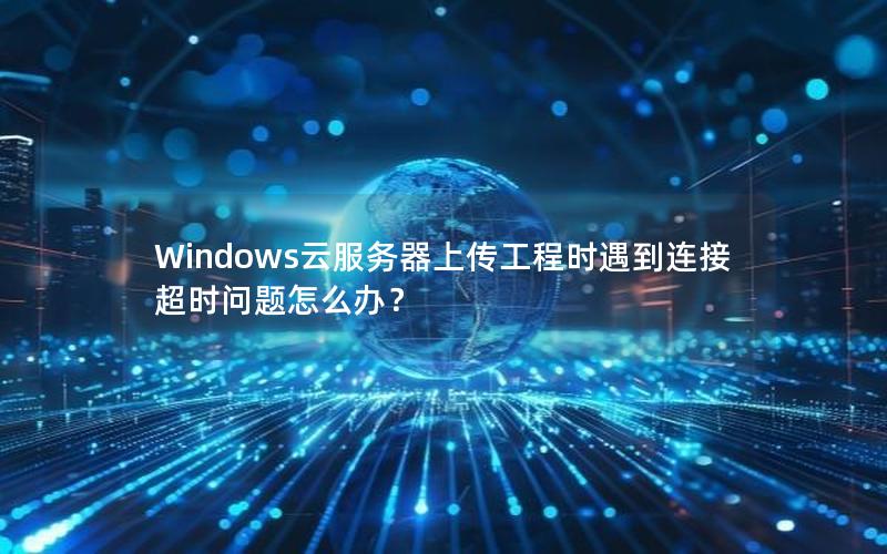 Windows云服务器上传工程时遇到连接超时问题怎么办？