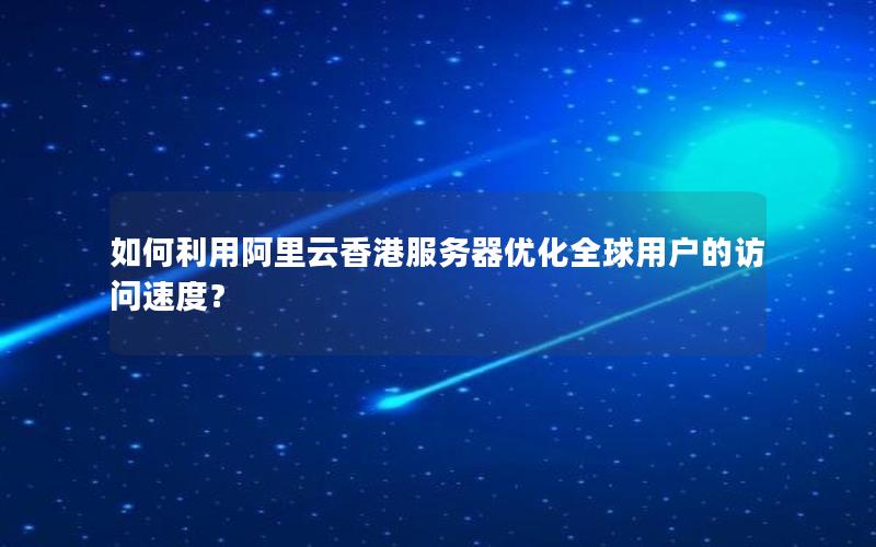 如何利用阿里云香港服务器优化全球用户的访问速度？