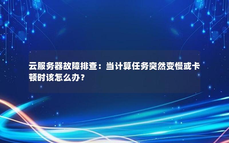 云服务器故障排查：当计算任务突然变慢或卡顿时该怎么办？