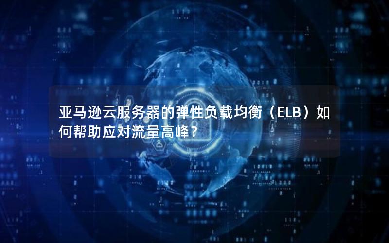 亚马逊云服务器的弹性负载均衡（ELB）如何帮助应对流量高峰？