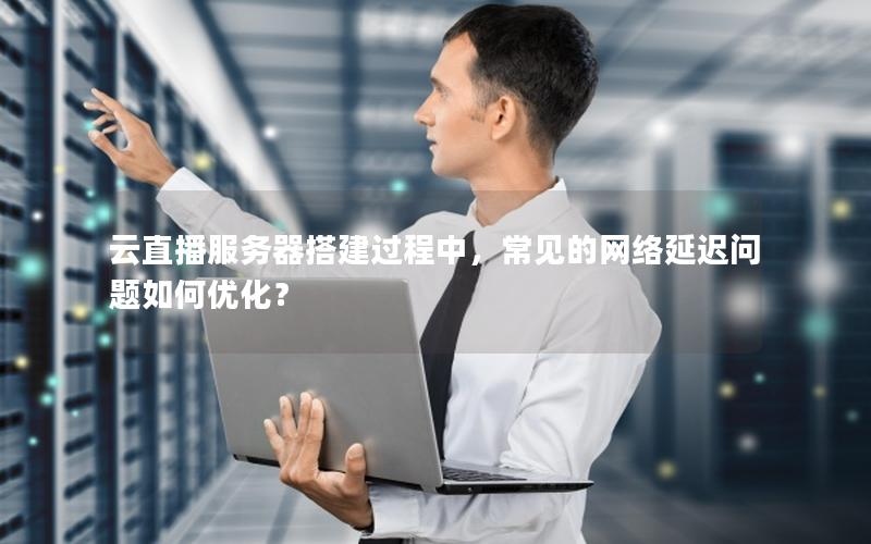 云直播服务器搭建过程中，常见的网络延迟问题如何优化？