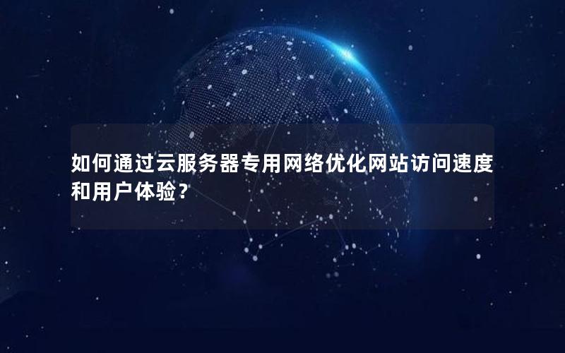 如何通过云服务器专用网络优化网站访问速度和用户体验？