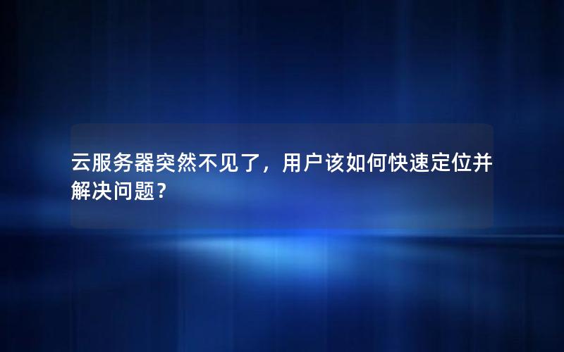 云服务器突然不见了，用户该如何快速定位并解决问题？