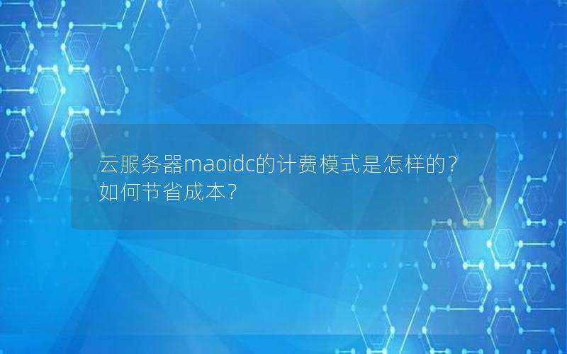 云服务器maoidc的计费模式是怎样的？如何节省成本？